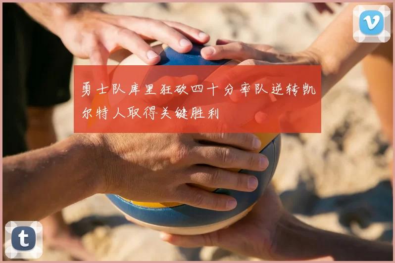 勇士队库里狂砍四十分率队逆转凯尔特人取得关键胜利