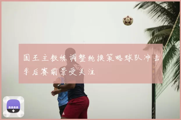 国王主教练调整轮换策略球队冲击季后赛前景受关注
