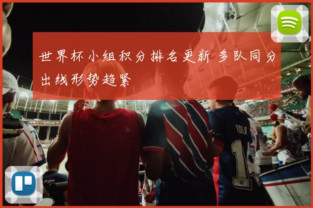 世界杯小组积分排名更新 多队同分出线形势趋紧