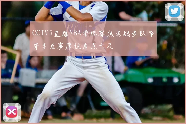 CCTV5直播NBA常规赛焦点战多队争夺季后赛席位看点十足