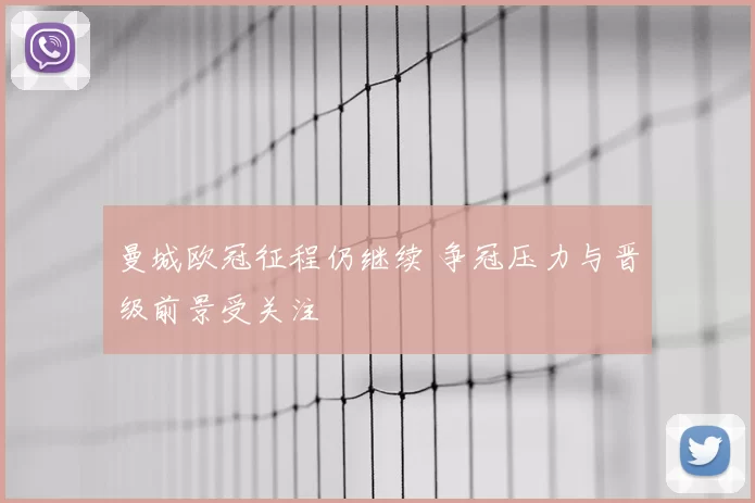 曼城欧冠征程仍继续 争冠压力与晋级前景受关注