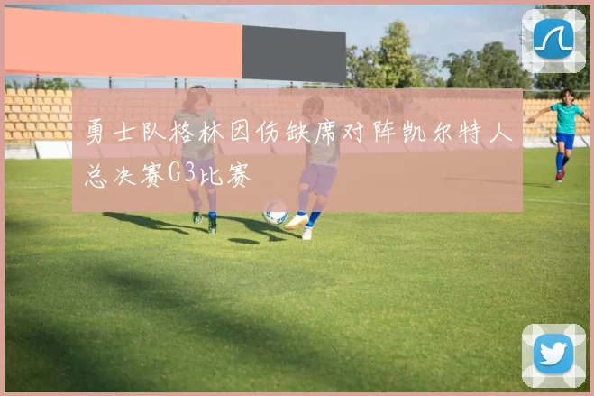 勇士队格林因伤缺席对阵凯尔特人总决赛G3比赛