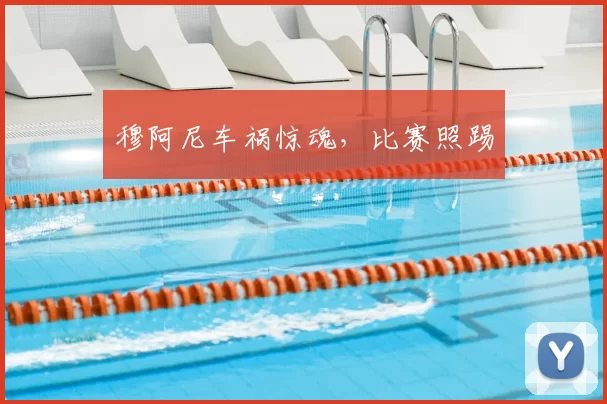 穆阿尼车祸惊魂，比赛照踢