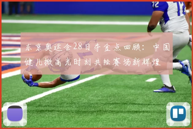 东京奥运会28日夺金点回顾:中国健儿掀高光时刻共绘赛场新辉煌