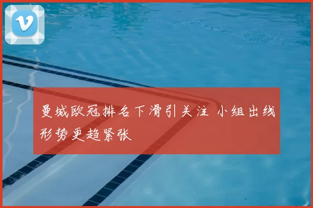 曼城欧冠排名下滑引关注 小组出线形势更趋紧张