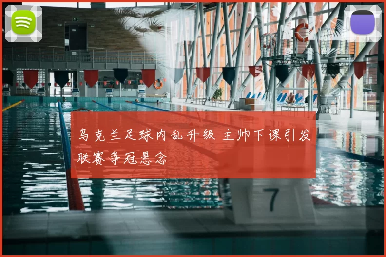 乌克兰足球内乱升级 主帅下课引发联赛争冠悬念