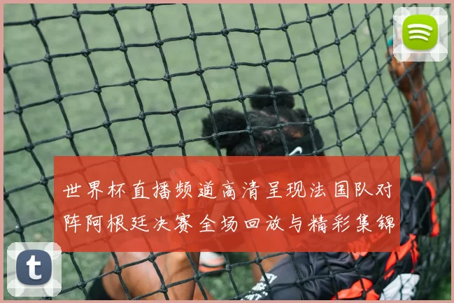 世界杯直播频道高清呈现法国队对阵阿根廷决赛全场回放与精彩集锦