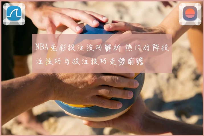 NBA竞彩投注技巧解析 热门对阵投注技巧与投注技巧走势前瞻