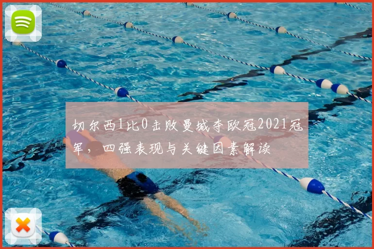 切尔西1比0击败曼城夺欧冠2021冠军，四强表现与关键因素解读