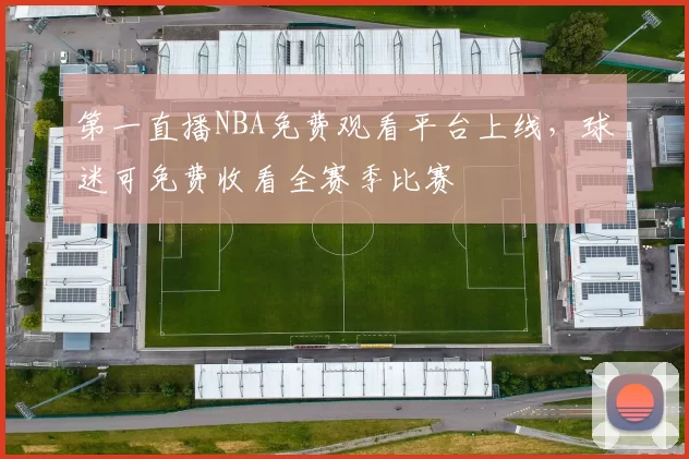 第一直播NBA免费观看平台上线,球迷可免费收看全赛季比赛