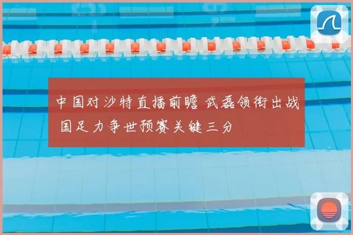中国对沙特直播前瞻 武磊领衔出战 国足力争世预赛关键三分