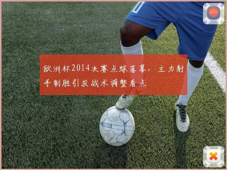 欧洲杯2014决赛点球落幕,主力射手制胜引发战术调整看点