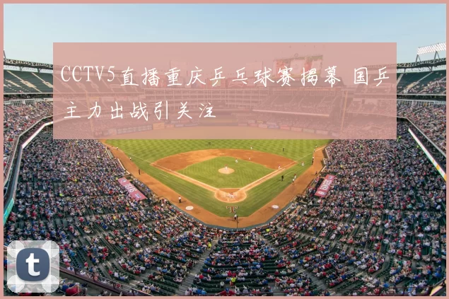 CCTV5直播重庆乒乓球赛揭幕 国乒主力出战引关注