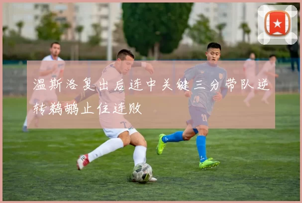 温斯洛复出后连中关键三分带队逆转鹈鹕止住连败