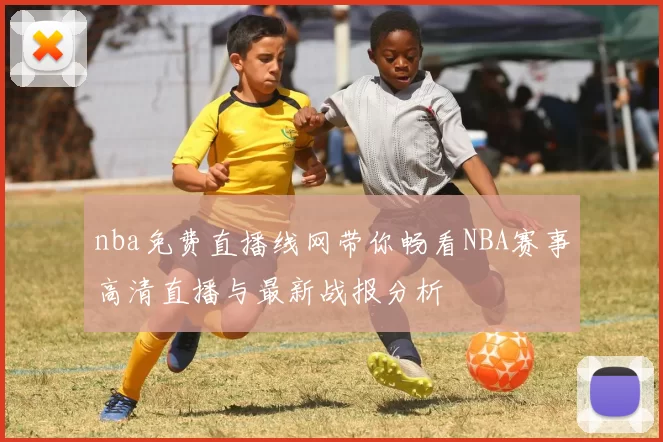 nba免费直播线网带你畅看NBA赛事高清直播与最新战报分析