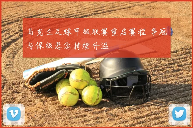 乌克兰足球甲级联赛重启赛程 争冠与保级悬念持续升温