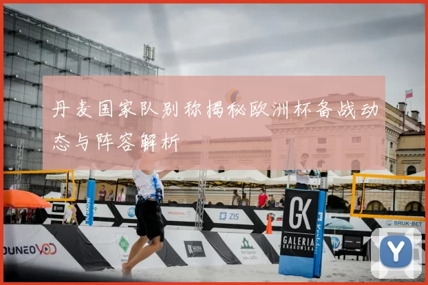 丹麦国家队别称揭秘欧洲杯备战动态与阵容解析