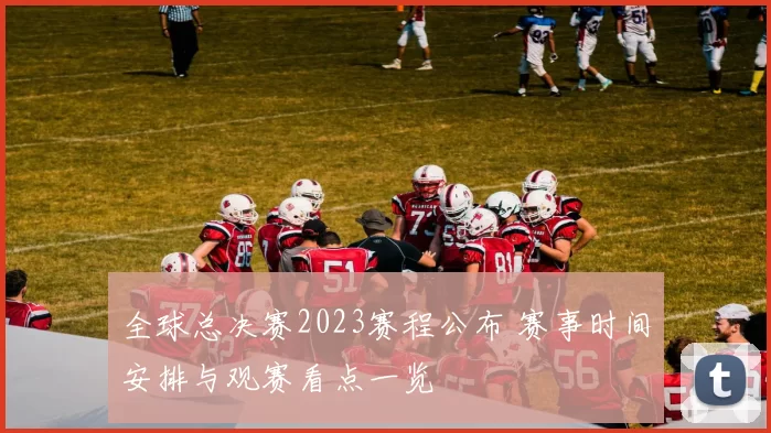 全球总决赛2023赛程公布 赛事时间安排与观赛看点一览