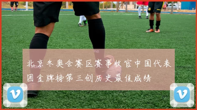 北京冬奥会赛区赛事收官中国代表团金牌榜第三创历史最佳成绩