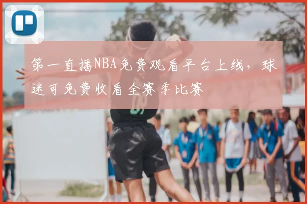 第一直播NBA免费观看平台上线，球迷可免费收看全赛季比赛