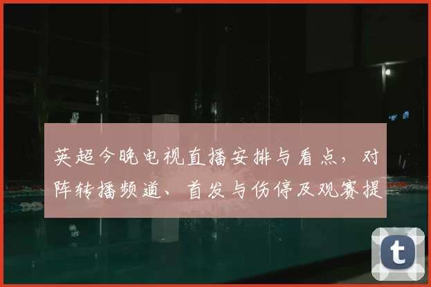 英超今晚电视直播安排与看点,对阵转播频道、首发与伤停及观赛提示