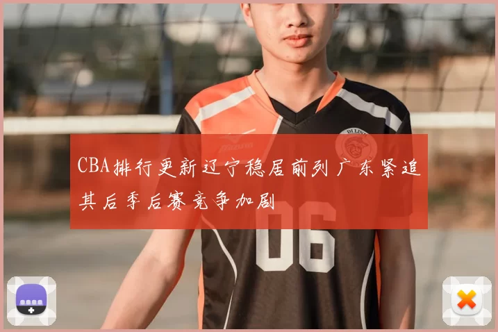 CBA排行更新辽宁稳居前列广东紧追其后季后赛竞争加剧