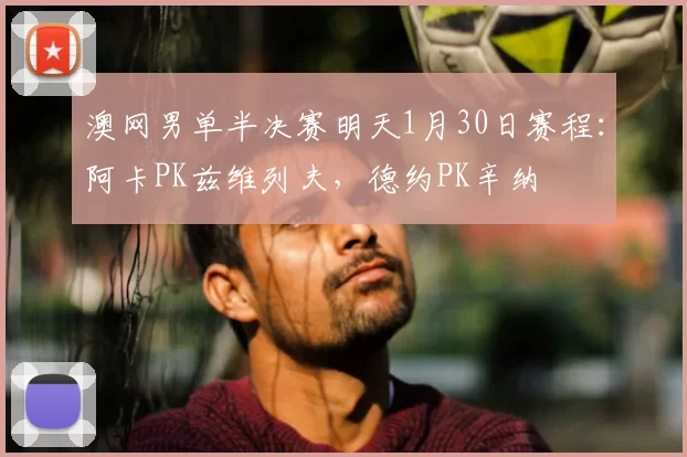 澳网男单半决赛明天1月30日赛程：阿卡PK兹维列夫，德约PK辛纳