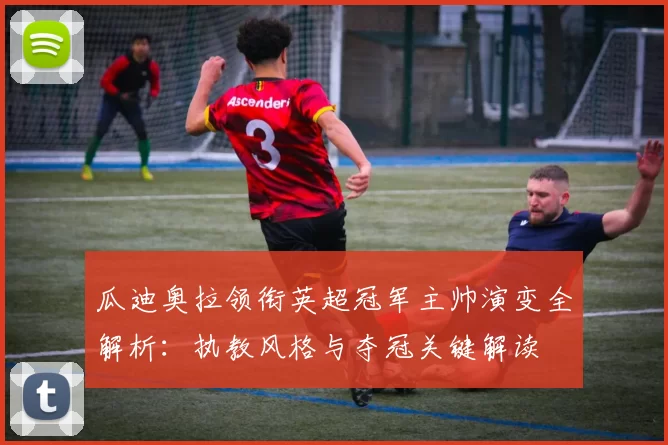 瓜迪奥拉领衔英超冠军主帅演变全解析:执教风格与夺冠关键解读