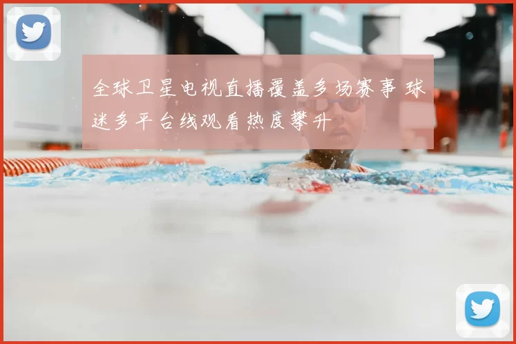 全球卫星电视直播覆盖多场赛事 球迷多平台线观看热度攀升