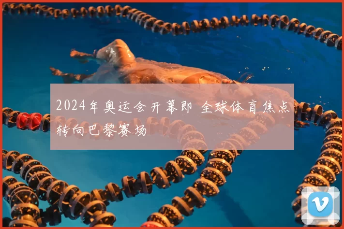 2024年奥运会开幕即 全球体育焦点转向巴黎赛场
