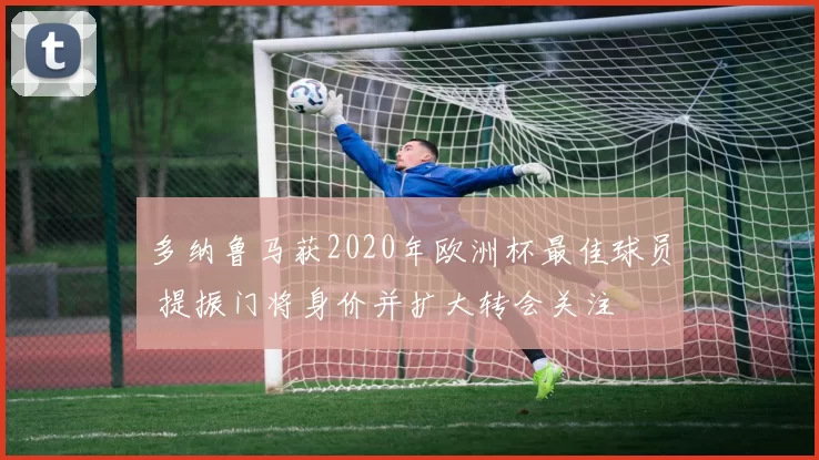 多纳鲁马获2020年欧洲杯最佳球员 提振门将身价并扩大转会关注