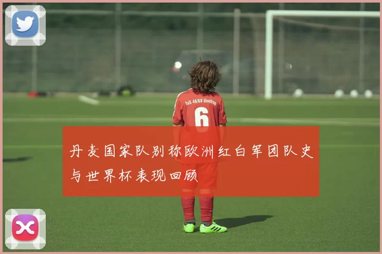 丹麦国家队别称欧洲红白军团队史与世界杯表现回顾