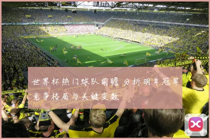 世界杯热门球队前瞻 分析明年冠军竞争格局与关键变数