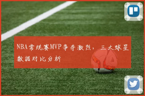 NBA常规赛MVP争夺激烈,三大球星数据对比分析