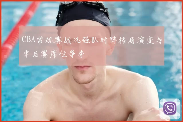 CBA常规赛战况强队对阵格局演变与季后赛席位争夺