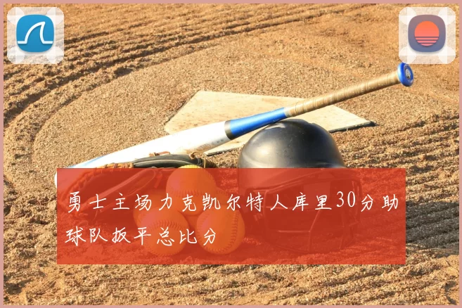 勇士主场力克凯尔特人库里30分助球队扳平总比分
