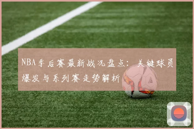 NBA季后赛最新战况盘点：关键球员爆发与系列赛走势解析