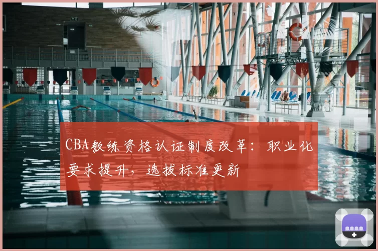 CBA教练资格认证制度改革：职业化要求提升，选拔标准更新