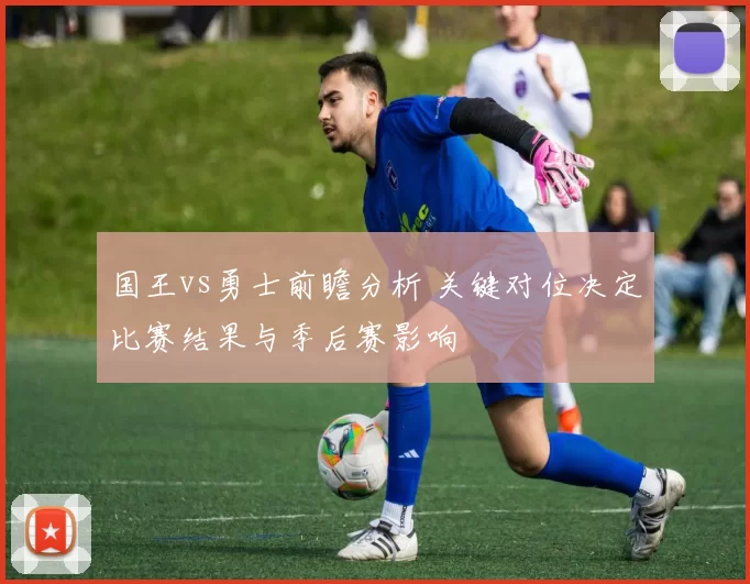 国王vs勇士前瞻分析 关键对位决定比赛结果与季后赛影响