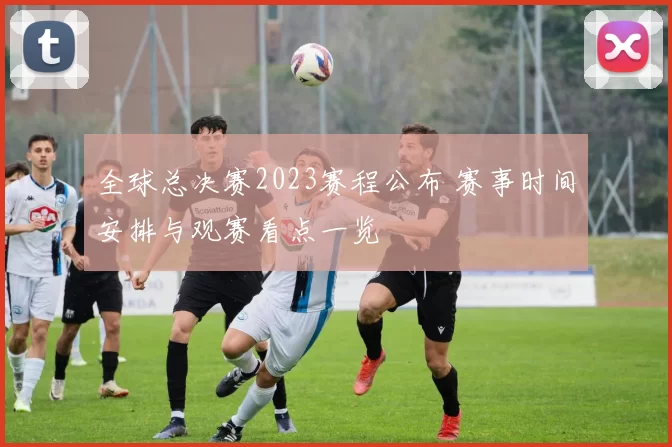 全球总决赛2023赛程公布 赛事时间安排与观赛看点一览
