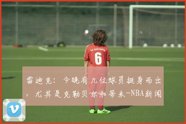 雷迪克：今晚有几位球员挺身而出，尤其是克勒贝尔和蒂米-NBA新闻