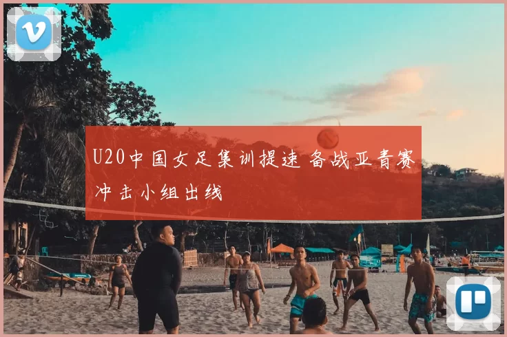 U20中国女足集训提速 备战亚青赛冲击小组出线