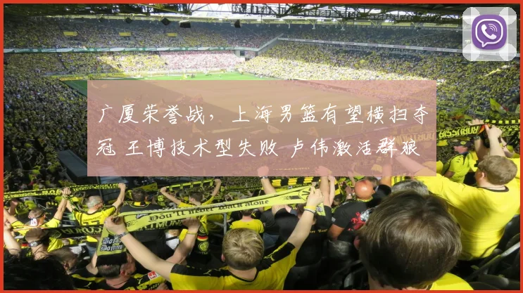 广厦荣誉战,上海男篮有望横扫夺冠 王博技术型失败 卢伟激活群狼