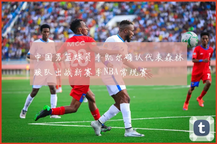 中国男篮球员李凯尔确认代表森林狼队出战新赛季NBA常规赛