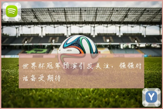 世界杯冠军预演引发关注，强强对话备受期待