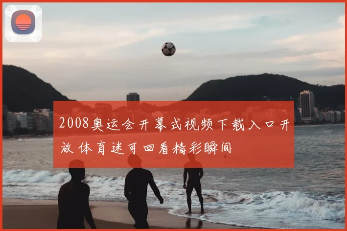 2008奥运会开幕式视频下载入口开放 体育迷可回看精彩瞬间
