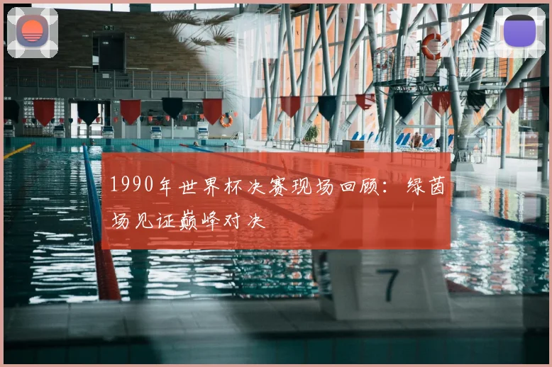 1990年世界杯决赛现场回顾:绿茵场见证巅峰对决