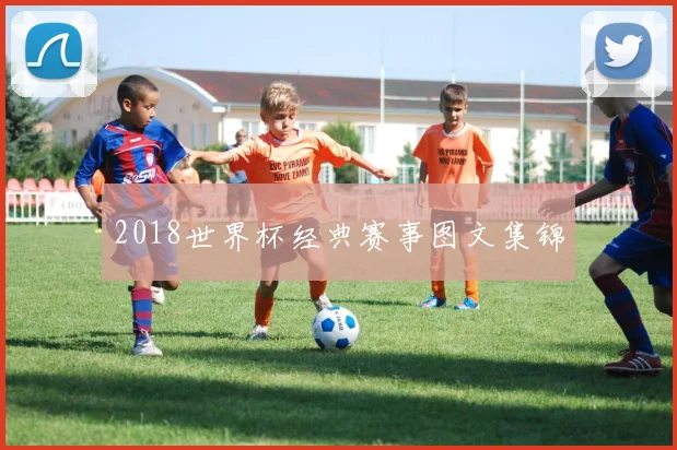 2018世界杯经典赛事图文集锦