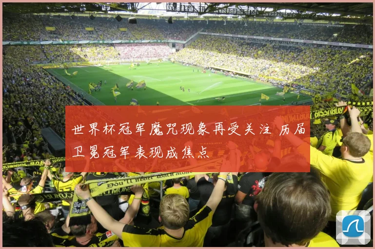世界杯冠军魔咒现象再受关注 历届卫冕冠军表现成焦点