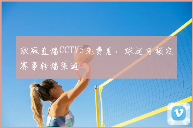 欧冠直播CCTV5免费看,球迷可锁定赛事转播渠道